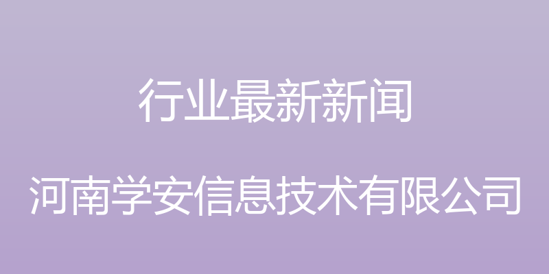 行业最新新闻 - 河南学安信息技术有限公司