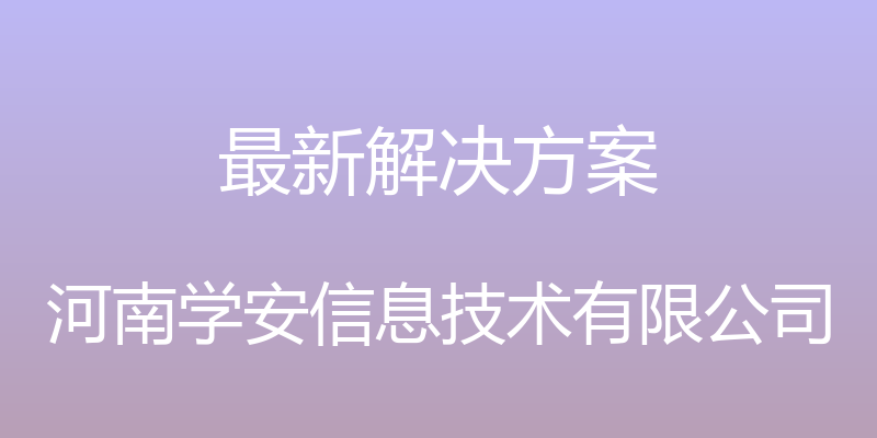 最新解决方案 - 河南学安信息技术有限公司