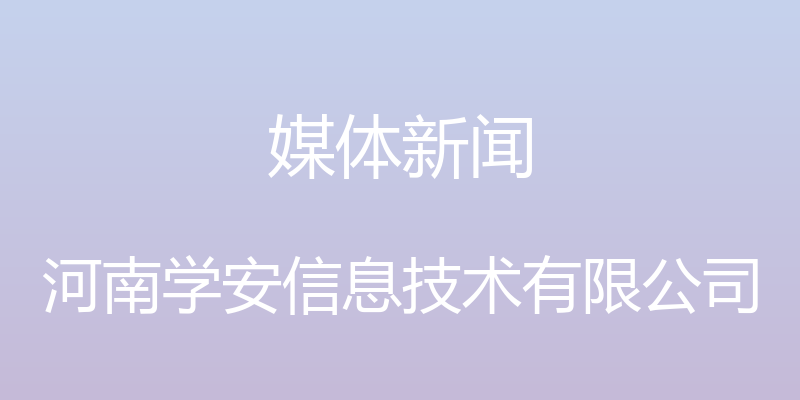 媒体新闻 - 河南学安信息技术有限公司