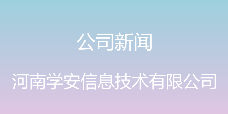 公司新闻 - 河南学安信息技术有限公司