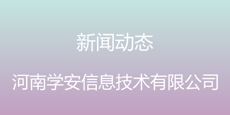 新闻动态 - 河南学安信息技术有限公司