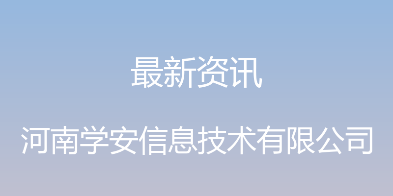 最新资讯 - 河南学安信息技术有限公司